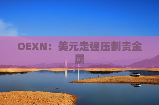 OEXN：美元走强压制贵金属