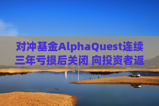 对冲基金AlphaQuest连续三年亏损后关闭 向投资者返还资金