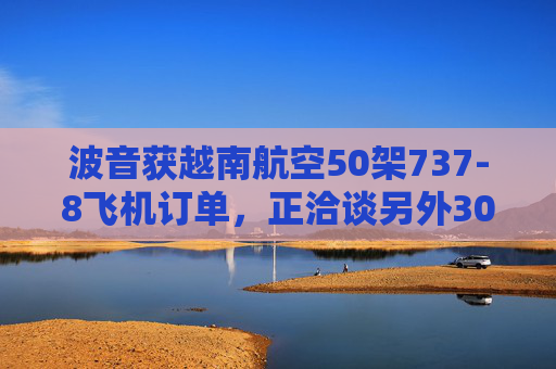 波音获越南航空50架737-8飞机订单，正洽谈另外30架飞机订单