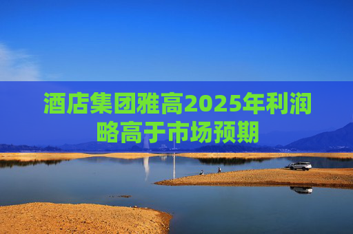 酒店集团雅高2025年利润略高于市场预期