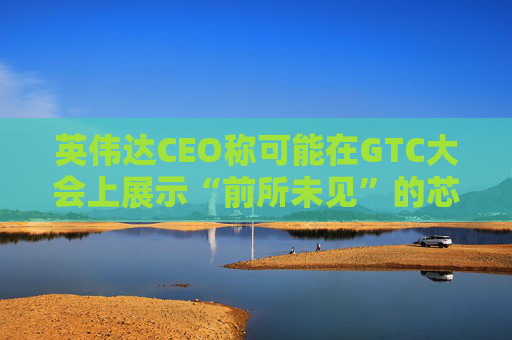 英伟达CEO称可能在GTC大会上展示“前所未见”的芯片
