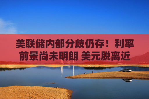 美联储内部分歧仍存！利率前景尚未明朗 美元脱离近期低点