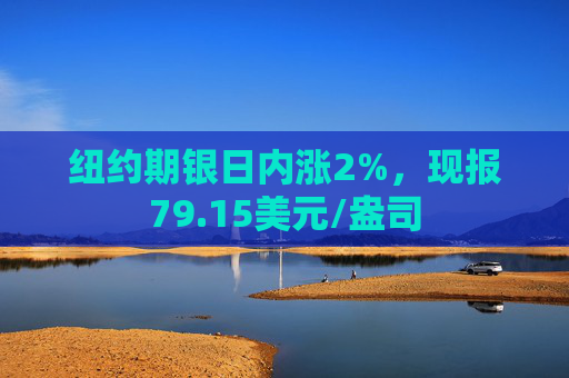 纽约期银日内涨2%，现报79.15美元/盎司