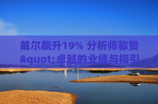 戴尔飙升19% 分析师称赞"卓越的业绩与指引双超预期"