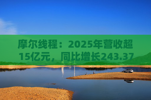 摩尔线程：2025年营收超15亿元，同比增长243.37%