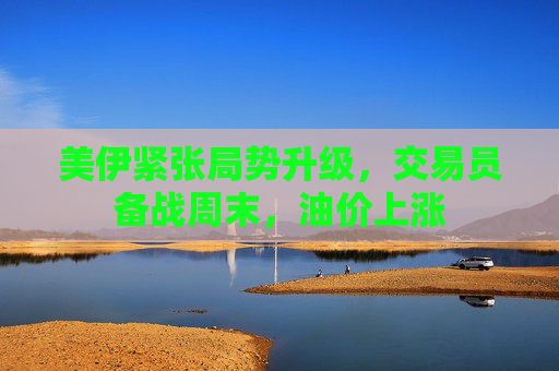美伊紧张局势升级，交易员备战周末，油价上涨
