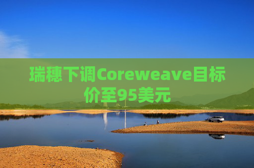 瑞穗下调Coreweave目标价至95美元