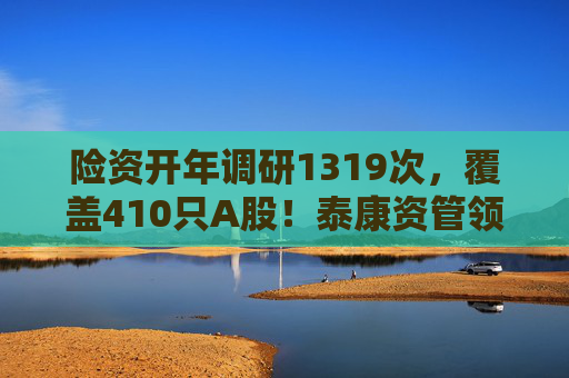 险资开年调研1319次，覆盖410只A股！泰康资管领衔，AI、银行成热点  第1张