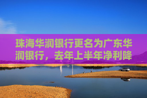 珠海华润银行更名为广东华润银行，去年上半年净利降逾25%