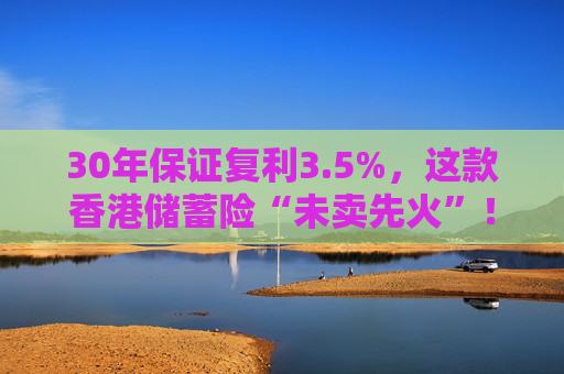 30年保证复利3.5%，这款香港储蓄险“未卖先火”！中资港险瞄准内地客户，产品也要“内地化”？  第1张