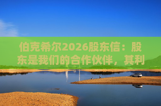 伯克希尔2026股东信：股东是我们的合作伙伴，其利益是我们决策的核心