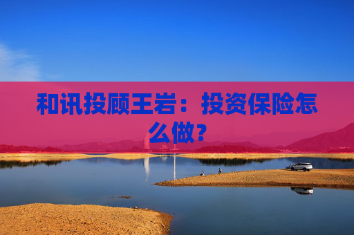 和讯投顾王岩：投资保险怎么做？