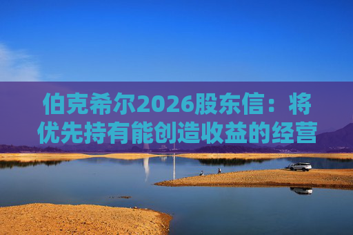 伯克希尔2026股东信：将优先持有能创造收益的经营性资产，而非美国国债