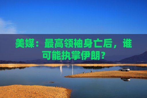 美媒：最高领袖身亡后，谁可能执掌伊朗？  第1张