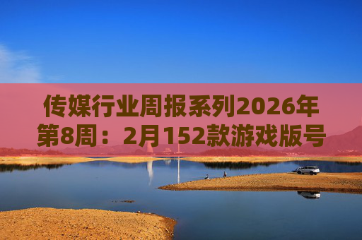 传媒行业周报系列2026年第8周：2月152款游戏版号落地 ANTHROPIC指控国产模型“蒸馏”