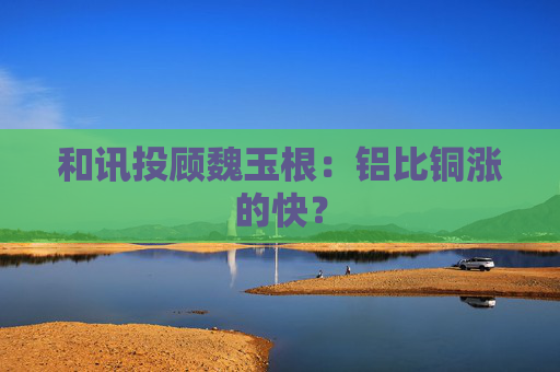 和讯投顾魏玉根：铝比铜涨的快？