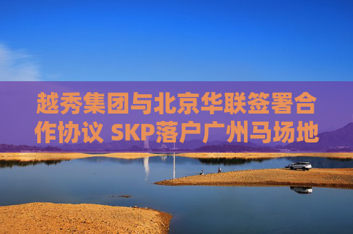 越秀集团与北京华联签署合作协议 SKP落户广州马场地块  第1张