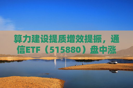 算力建设提质增效提振，通信ETF（515880）盘中涨近2%，近20日资金净流入超10亿元