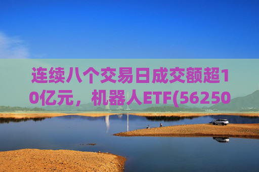 连续八个交易日成交额超10亿元，机器人ETF(562500)跌超4%