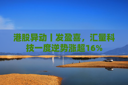 港股异动丨发盈喜，汇量科技一度逆势涨超16%