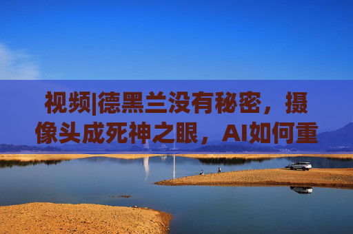 视频|德黑兰没有秘密，摄像头成死神之眼，AI如何重塑战争