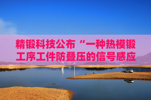精锻科技公布“一种热模锻工序工件防叠压的信号感应式出料监测与联锁控制装置”专利