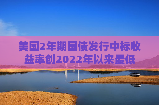 美国2年期国债发行中标收益率创2022年以来最低