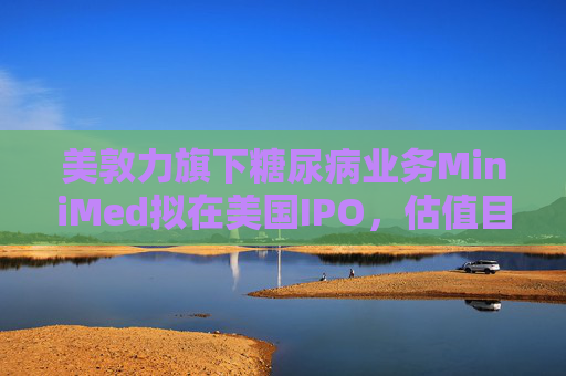 美敦力旗下糖尿病业务MiniMed拟在美国IPO，估值目标79亿美元  第1张
