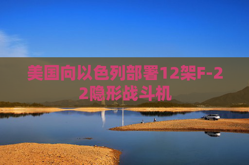 美国向以色列部署12架F-22隐形战斗机  第1张