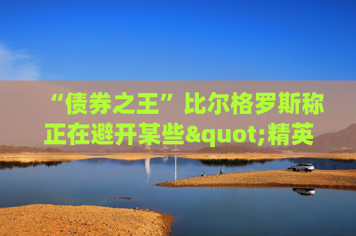 “债券之王”比尔格罗斯称正在避开某些"精英"股 包括甲骨文微软IBM等