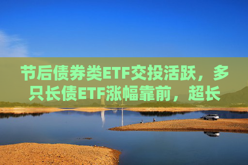 节后债券类ETF交投活跃，多只长债ETF涨幅靠前，超长端债市补涨机会可期？  第1张