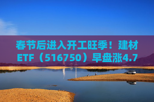 春节后进入开工旺季！建材ETF（516750）早盘涨4.77%，龙头股集体走强  第1张