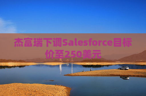 杰富瑞下调Salesforce目标价至250美元