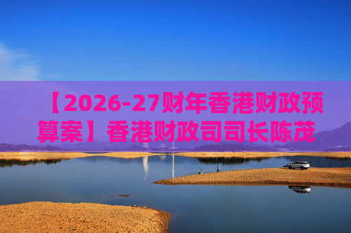 【2026-27财年香港财政预算案】香港财政司司长陈茂波：香港2025年GDP同比增长3.5%