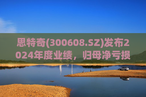 思特奇(300608.SZ)发布2024年度业绩，归母净亏损5110.85万元，由盈转亏