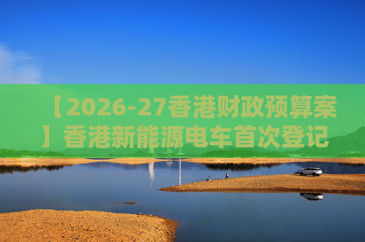 【2026-27香港财政预算案】香港新能源电车首次登记税延长至2028年 电动私家车税务宽减3月底终止  第1张