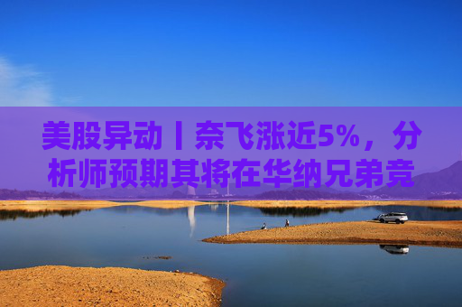美股异动丨奈飞涨近5%，分析师预期其将在华纳兄弟竞标战中“胜出”