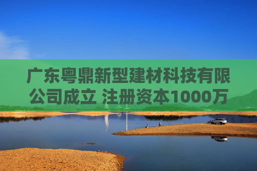 广东粤鼎新型建材科技有限公司成立 注册资本1000万人民币  第1张