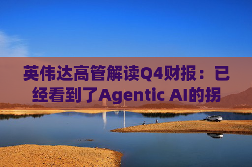 英伟达高管解读Q4财报：已经看到了Agentic AI的拐点