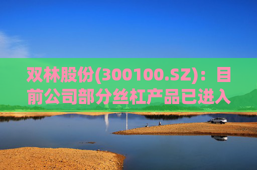双林股份(300100.SZ)：目前公司部分丝杠产品已进入小批量产阶段