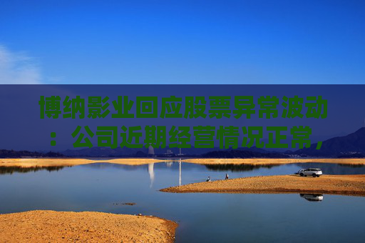 博纳影业回应股票异常波动：公司近期经营情况正常，不存在未披露重大事项