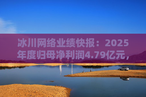 冰川网络业绩快报：2025年度归母净利润4.79亿元，同比扭亏