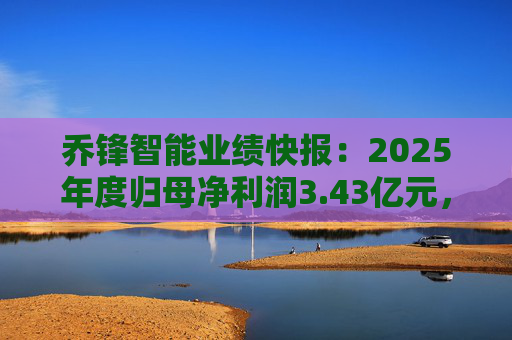 乔锋智能业绩快报：2025年度归母净利润3.43亿元，同比增长67.11%  第1张