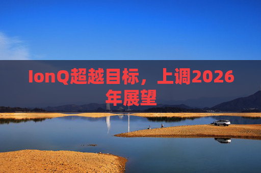 IonQ超越目标，上调2026年展望