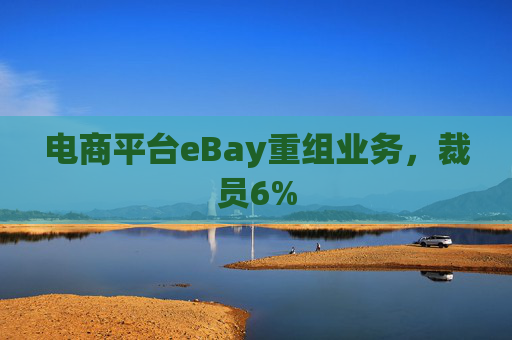 电商平台eBay重组业务，裁员6%
