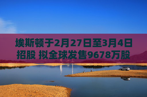 埃斯顿于2月27日至3月4日招股 拟全球发售9678万股H股