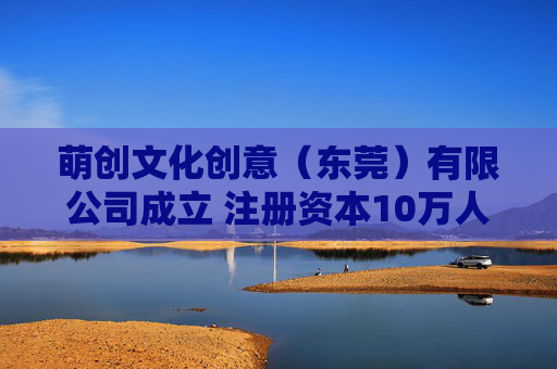 萌创文化创意（东莞）有限公司成立 注册资本10万人民币