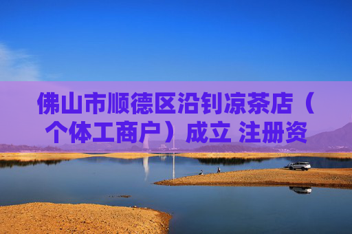 佛山市顺德区沿钊凉茶店（个体工商户）成立 注册资本1万人民币