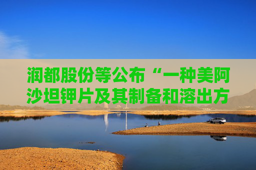 润都股份等公布“一种美阿沙坦钾片及其制备和溶出方法”专利