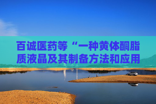 百诚医药等“一种黄体酮脂质液晶及其制备方法和应用”专利获授权